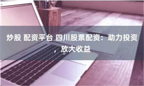炒股 配资平台 四川股票配资：助力投资，放大收益