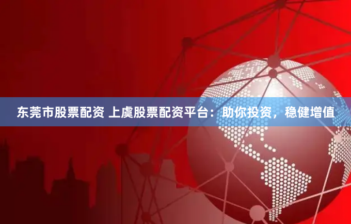 东莞市股票配资 上虞股票配资平台：助你投资，稳健增值