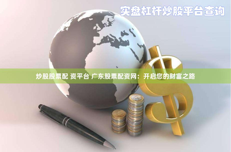 炒股股票配 资平台 广东股票配资网：开启您的财富之路