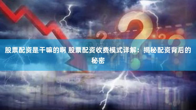 股票配资是干嘛的啊 股票配资收费模式详解：揭秘配资背后的秘密