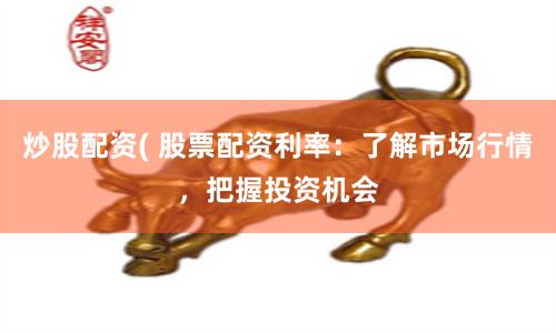 炒股配资( 股票配资利率：了解市场行情，把握投资机会