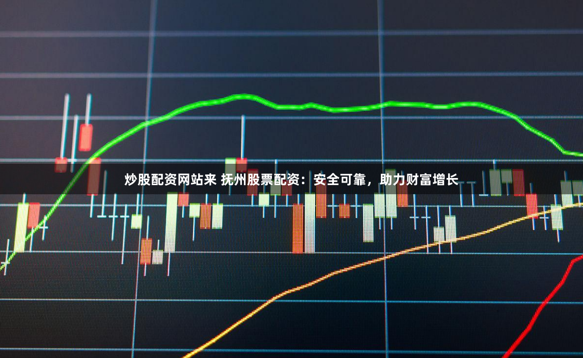 炒股配资网站来 抚州股票配资：安全可靠，助力财富增长