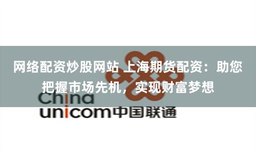 网络配资炒股网站 上海期货配资：助您把握市场先机，实现财富梦想