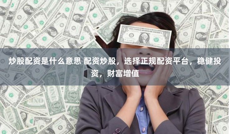 炒股配资是什么意思 配资炒股，选择正规配资平台，稳健投资，财富增值