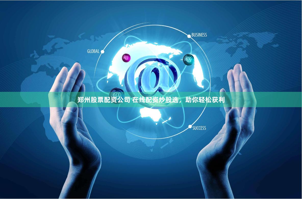 郑州股票配资公司 在线配资炒股选，助你轻松获利