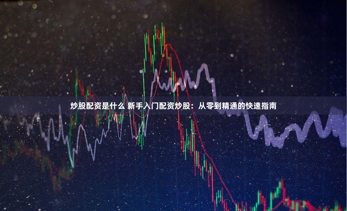 炒股配资是什么 新手入门配资炒股：从零到精通的快速指南