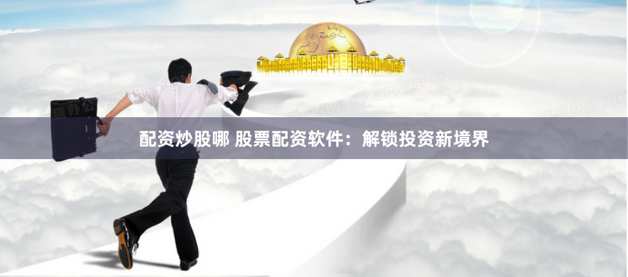 配资炒股哪 股票配资软件：解锁投资新境界