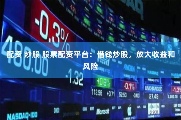 配资 炒股 股票配资平台：借钱炒股，放大收益和风险