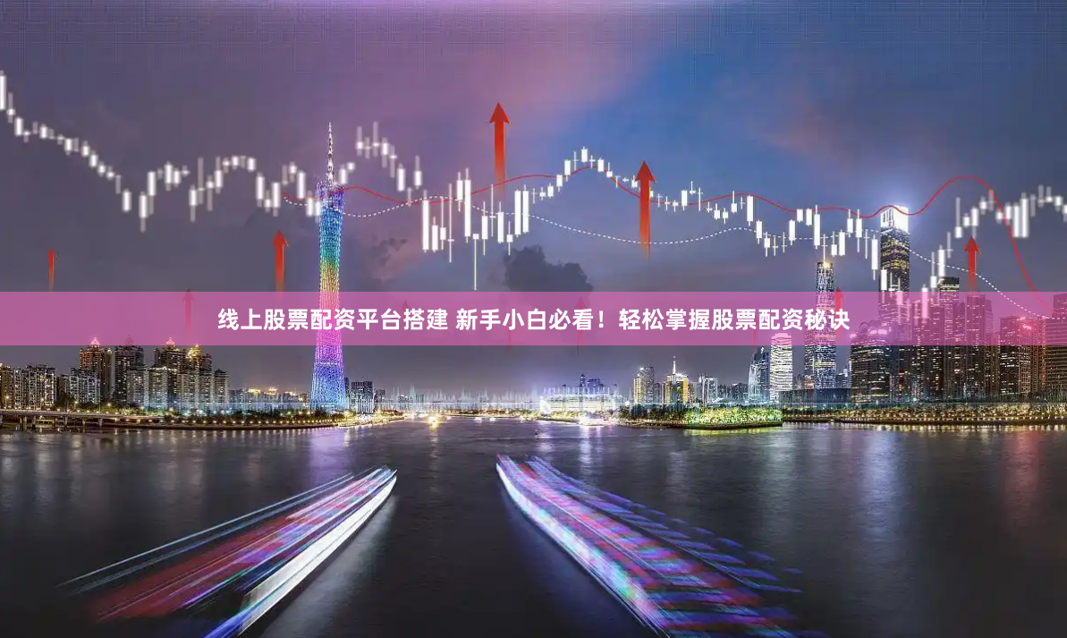 线上股票配资平台搭建 新手小白必看！轻松掌握股票配资秘诀
