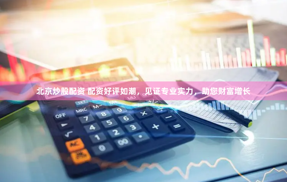 北京炒股配资 配资好评如潮，见证专业实力，助您财富增长