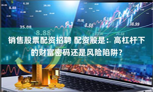 销售股票配资招聘 配资股是：高杠杆下的财富密码还是风险陷阱？