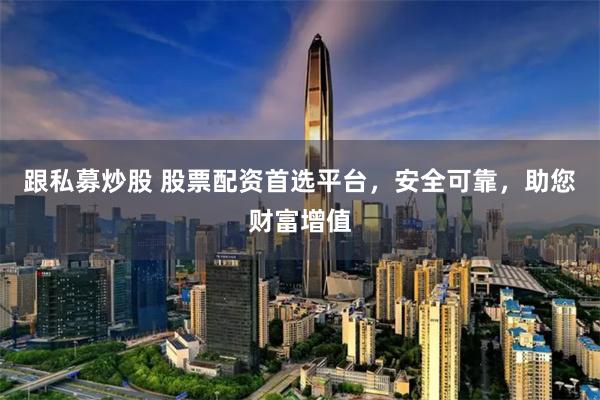 跟私募炒股 股票配资首选平台，安全可靠，助您财富增值
