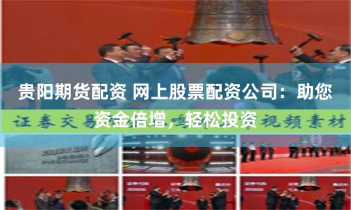 贵阳期货配资 网上股票配资公司：助您资金倍增，轻松投资