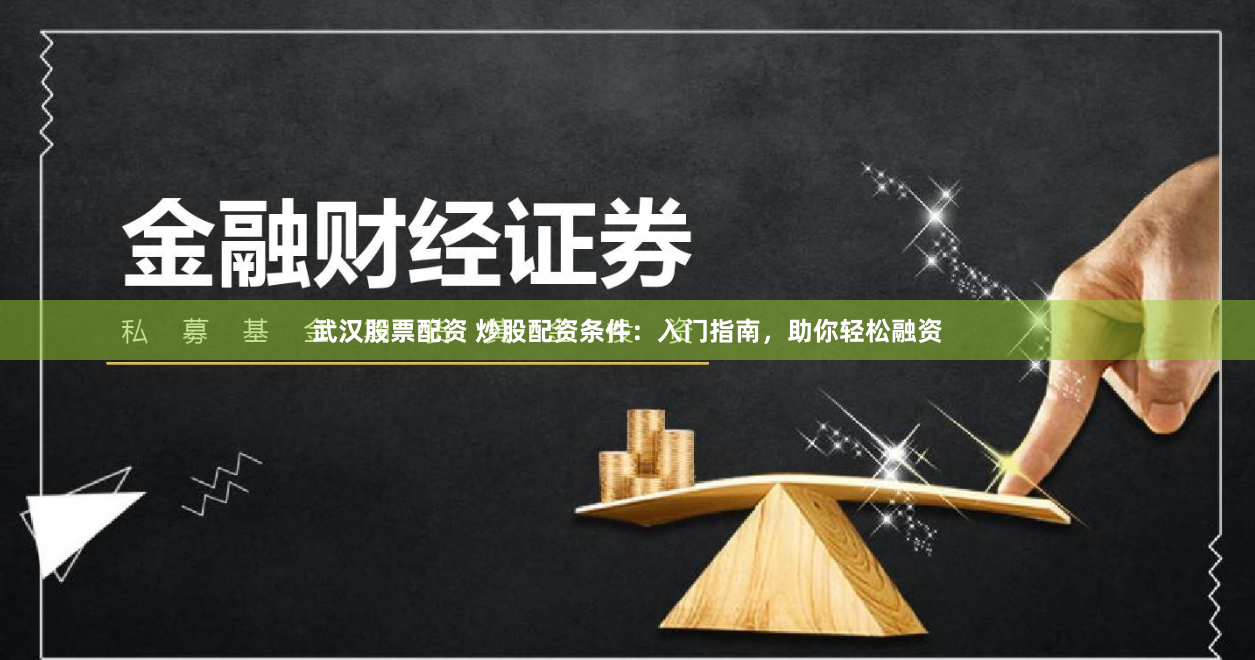 武汉股票配资 炒股配资条件：入门指南，助你轻松融资