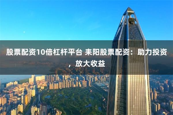 股票配资10倍杠杆平台 耒阳股票配资：助力投资，放大收益