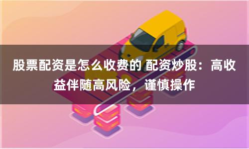股票配资是怎么收费的 配资炒股：高收益伴随高风险，谨慎操作