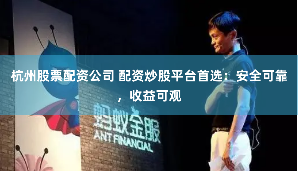 杭州股票配资公司 配资炒股平台首选：安全可靠，收益可观
