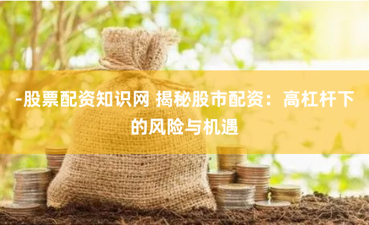 -股票配资知识网 揭秘股市配资：高杠杆下的风险与机遇