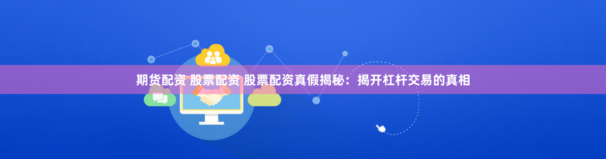 期货配资 股票配资 股票配资真假揭秘：揭开杠杆交易的真相
