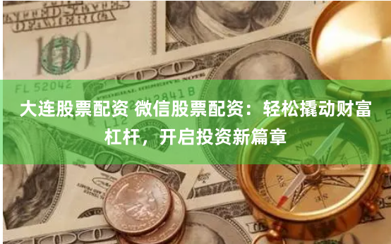 大连股票配资 微信股票配资：轻松撬动财富杠杆，开启投资新篇章
