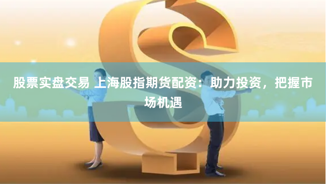 股票实盘交易 上海股指期货配资：助力投资，把握市场机遇