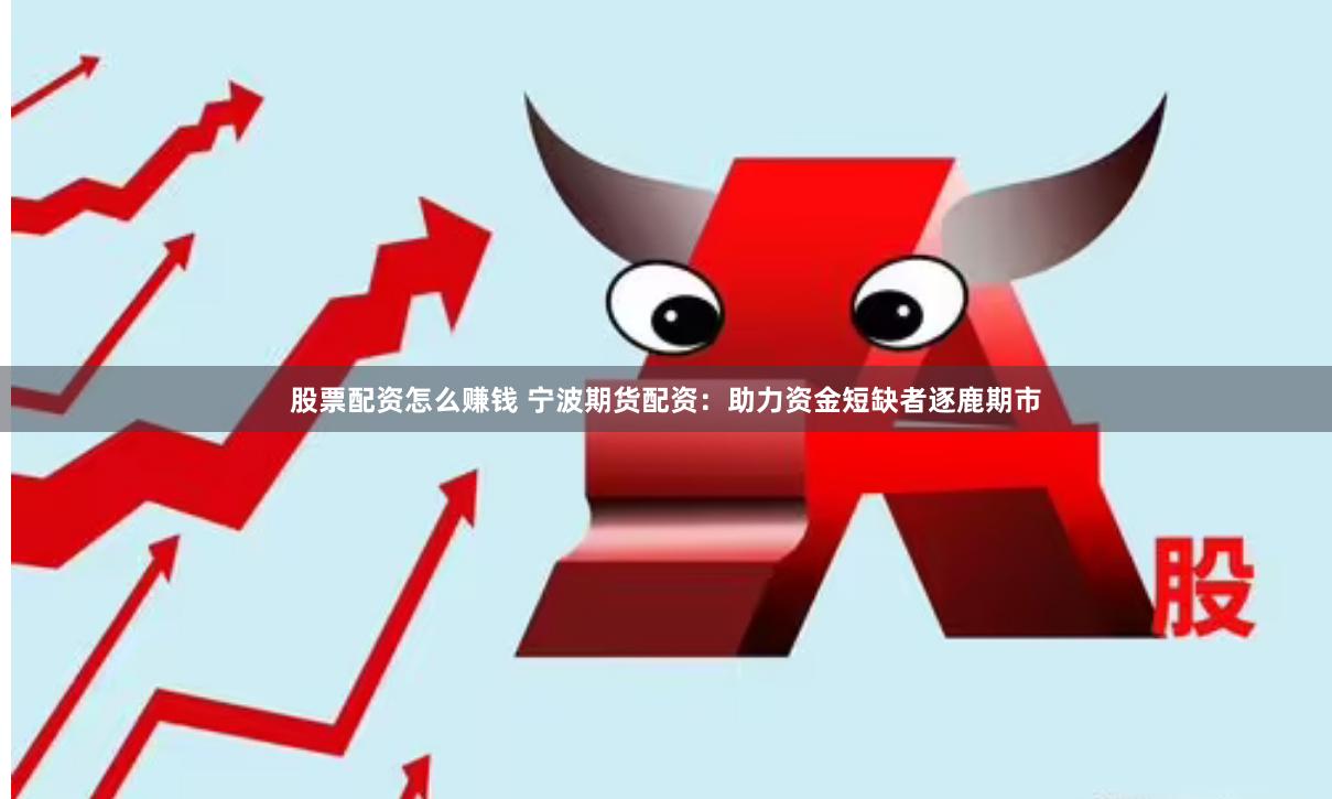 股票配资怎么赚钱 宁波期货配资：助力资金短缺者逐鹿期市