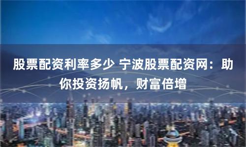 股票配资利率多少 宁波股票配资网：助你投资扬帆，财富倍增