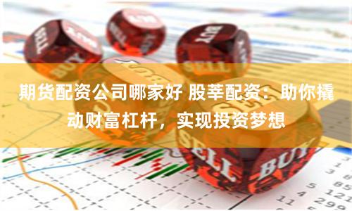 期货配资公司哪家好 股莘配资：助你撬动财富杠杆，实现投资梦想