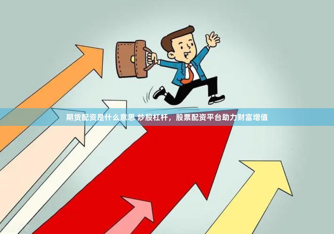 期货配资是什么意思 炒股杠杆，股票配资平台助力财富增值