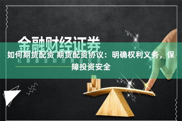 如何期货配资 期货配资协议：明确权利义务，保障投资安全