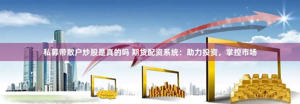 私募带散户炒股是真的吗 期货配资系统：助力投资，掌控市场