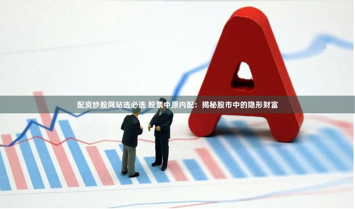 配资炒股网站选必选 股票中原内配：揭秘股市中的隐形财富