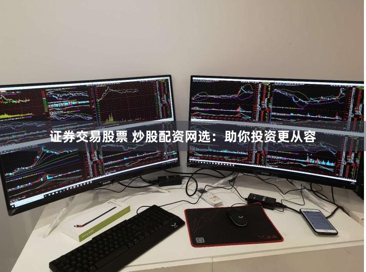 证券交易股票 炒股配资网选：助你投资更从容