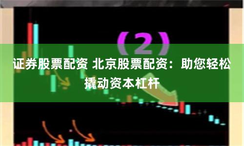 证券股票配资 北京股票配资：助您轻松撬动资本杠杆