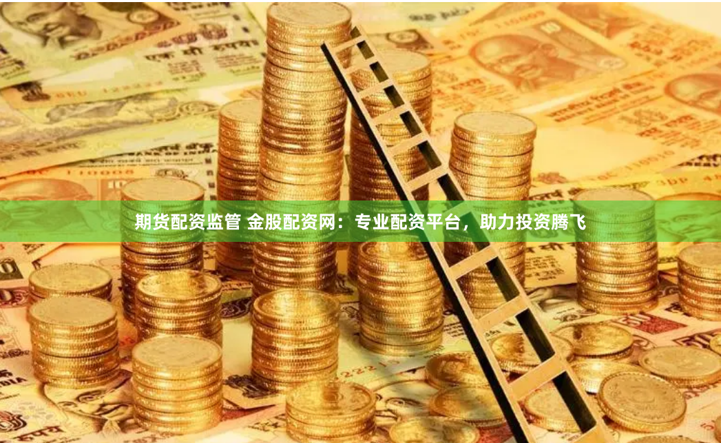 期货配资监管 金股配资网：专业配资平台，助力投资腾飞