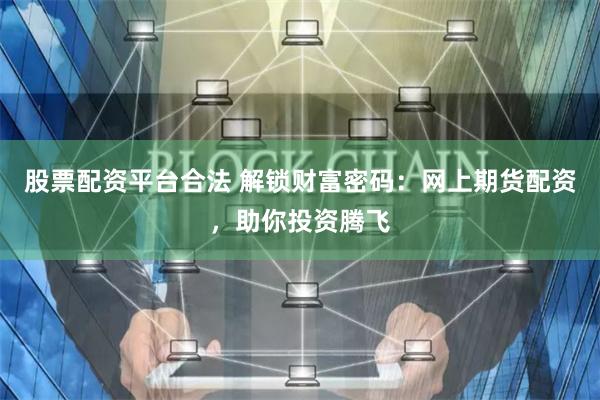 股票配资平台合法 解锁财富密码：网上期货配资，助你投资腾飞