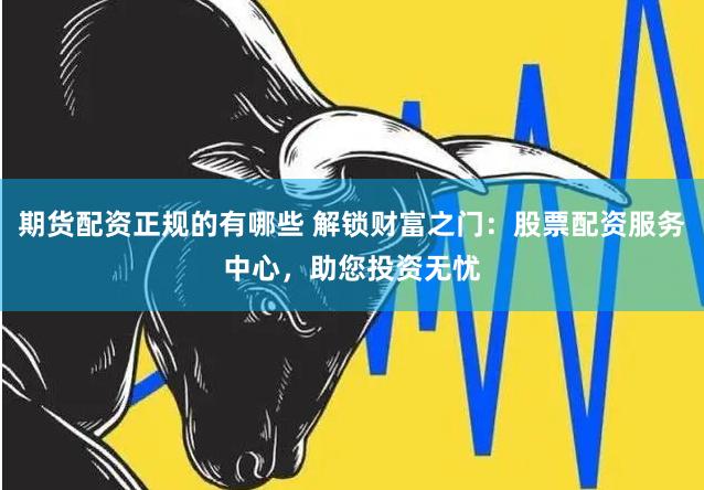 期货配资正规的有哪些 解锁财富之门：股票配资服务中心，助您投资无忧