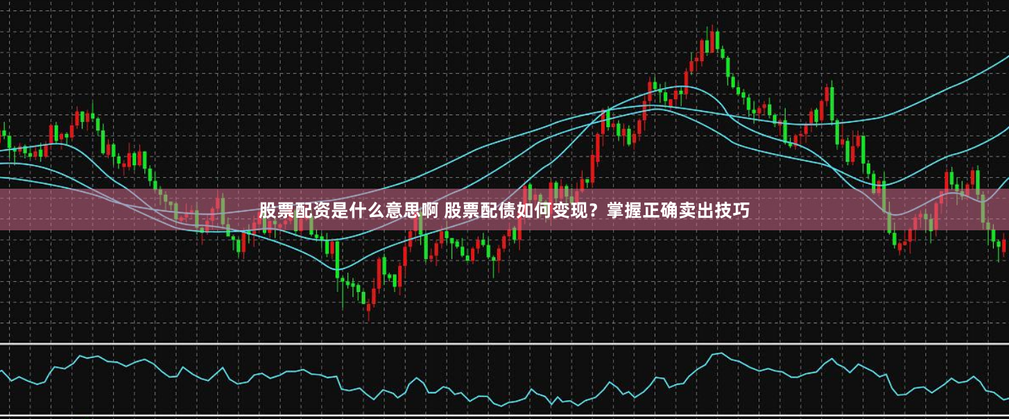 股票配资是什么意思啊 股票配债如何变现？掌握正确卖出技巧