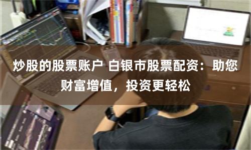炒股的股票账户 白银市股票配资：助您财富增值，投资更轻松
