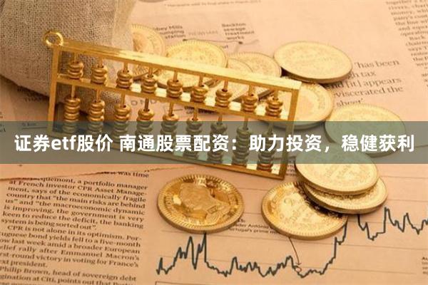 证券etf股价 南通股票配资：助力投资，稳健获利