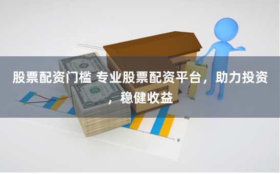股票配资门槛 专业股票配资平台，助力投资，稳健收益