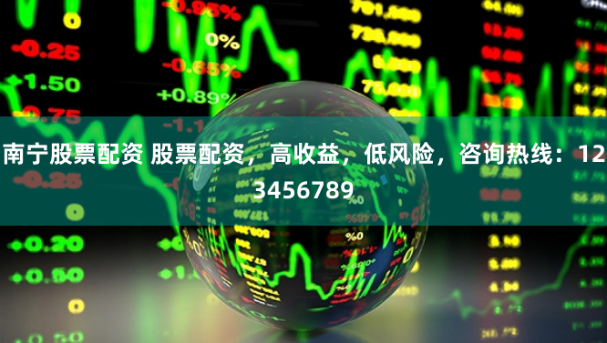 南宁股票配资 股票配资，高收益，低风险，咨询热线：123456789