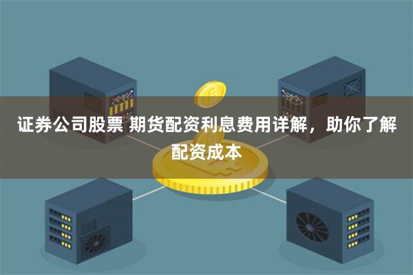 证券公司股票 期货配资利息费用详解，助你了解配资成本