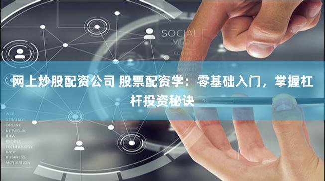 网上炒股配资公司 股票配资学：零基础入门，掌握杠杆投资秘诀