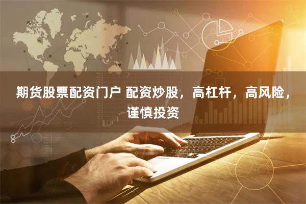 期货股票配资门户 配资炒股，高杠杆，高风险，谨慎投资