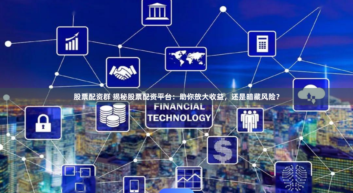 股票配资群 揭秘股票配资平台：助你放大收益，还是暗藏风险？