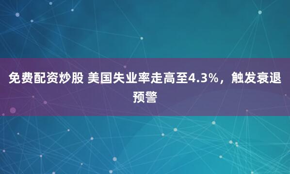 免费配资炒股 美国失业率走高至4.3%，触发衰退预警