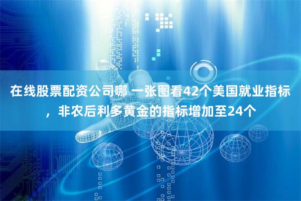 在线股票配资公司哪 一张图看42个美国就业指标，非农后利多黄金的指标增加至24个