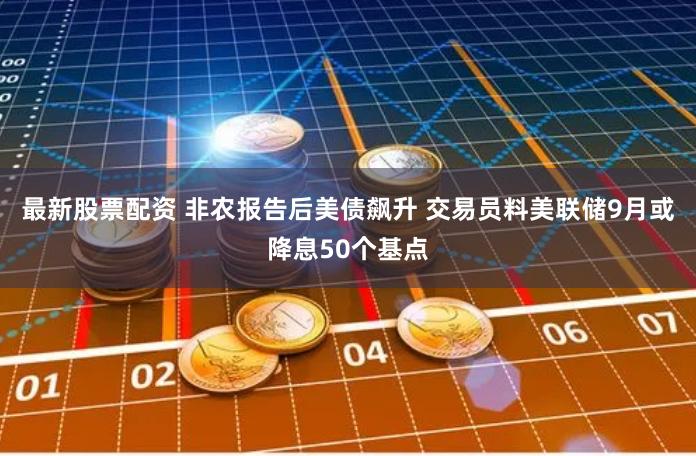 最新股票配资 非农报告后美债飙升 交易员料美联储9月或降息50个基点