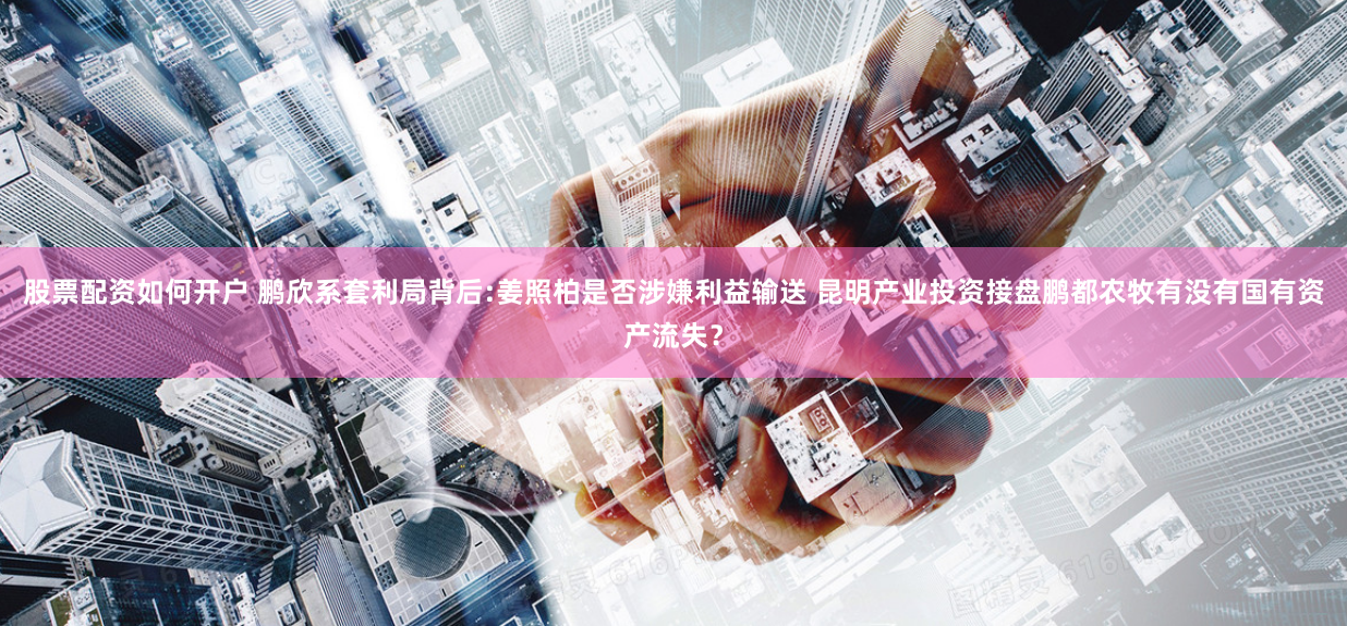 股票配资如何开户 鹏欣系套利局背后:姜照柏是否涉嫌利益输送 昆明产业投资接盘鹏都农牧有没有国有资产流失？